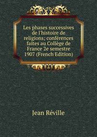 Les phases successives de l'histoire de religions; conf?rences faites au Coll?ge de France 2e semestre 1907 (French Edition)