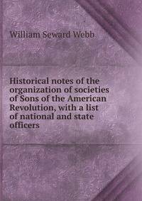 Historical notes of the organization of societies of Sons of the American Revolution, with a list of national and state officers .