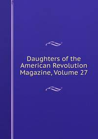 Daughters of the American Revolution Magazine, Volume 27