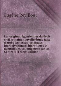 Les origines ?gyptiennes du droit civil romain: nouvelle ?tude faite d'apr?s les textes juridiques hi?roglyphiques, hi?ratiques et d?motiques, . suppl?ment sur les Contrats (French Edition)