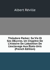Th?odore Parker: Sa Vie Et Ses OEuvres. Un Chapitre De L'histoire De L'abolition De L'esclavage Aux ?tats-Unis (French Edition)
