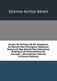 Mus?e De Peinture Et De Sculpture, Ou Recueil Des Principaux Tableaux, Statues Et Bas-Reliefs Des Collections Publiques Et Particulti?res De L'europe: . Descriptives, Volume 4 (French Edition)