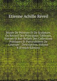 Mus?e De Peinture Et De Sculpture, Ou Recueil Des Principaux Tableaux, Statues Et Bas-Reliefs Des Collections Publiques Et Particulti?res De L'europe: . Descriptives, Volume 8 (French Edition)