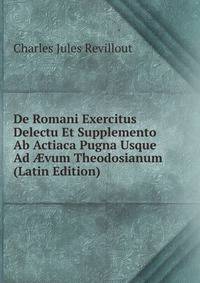 De Romani Exercitus Delectu Et Supplemento Ab Actiaca Pugna Usque Ad ?vum Theodosianum (Latin Edition)