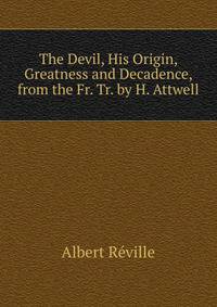The Devil, His Origin, Greatness and Decadence, from the Fr. Tr. by H. Attwell.