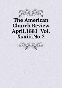 The American Church Review April,1881 Vol.Xxxiii.No.2