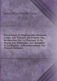 Physiologie Et Hygi?ne Des Hommes Livr?s Aux Travaux De L'esprit: Ou, Recherches Sur La Physique Et Le Moral, Les Habitudes, Les Maladies Et Le R?gime . Administrateurs, Etc (French Edition)