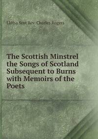 The Scottish Minstrel the Songs of Scotland Subsequent to Burns with Memoirs of the Poets