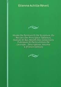 Mus?e De Peinture Et De Sculpture, Ou Recueil Des Principaux Tableaux, Statues Et Bas-Reliefs Des Collections Publiques Et Particulti?res De L'europe: . Descriptives, Volume 6 (French Edition)