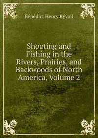 Shooting and Fishing in the Rivers, Prairies, and Backwoods of North America, Volume 2