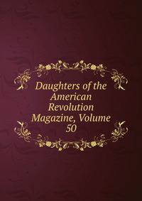 Daughters of the American Revolution Magazine, Volume 50