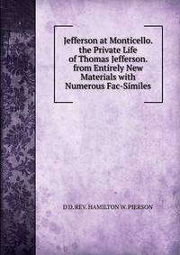 Jefferson at Monticello. the Private Life of Thomas Jefferson. from Entirely New Materials with Numerous Fac-Similes