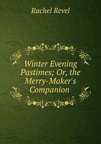 Winter Evening Pastimes; Or, the Merry-Maker's Companion .