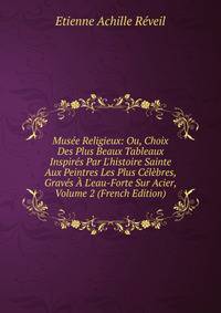 Mus?e Religieux: Ou, Choix Des Plus Beaux Tableaux Inspir?s Par L'histoire Sainte Aux Peintres Les Plus C?l?bres, Grav?s ? L'eau-Forte Sur Acier, Volume 2 (French Edition)