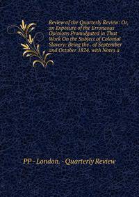 Review of the Quarterly Review: Or, an Exposure of the Erroneous Opinions Promulgated in That Work On the Subject of Colonial Slavery: Being the . of September and October 1824. with Notes a