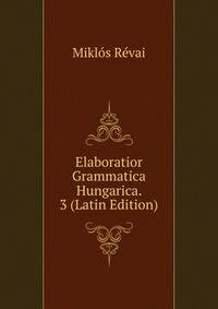Elaboratior Grammatica Hungarica. 3 (Latin Edition)