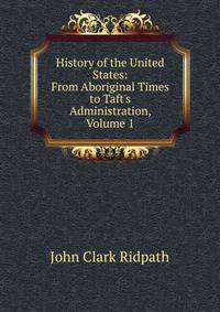 History of the United States: From Aboriginal Times to Taft's Administration, Volume 1