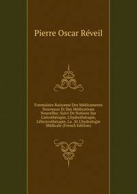 Formulaire Raisonn? Des M?dicaments Nouveaux Et Des M?dications Nouvelles: Suivi De Notions Sur L'a?roth?rapie, L'hydroth?rapie, L'?lectroth?rapie, La . Et L'hydrologie M?dicale (French Edition)
