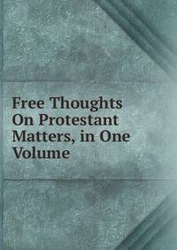 Free Thoughts On Protestant Matters, in One Volume.