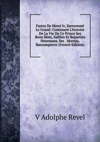Fastes De Henri Iv, Surnomm? Le Grand: Contenant L'histoire De La Vie De Ce Prince Ses Bons Mots, Saillies Et Reparties Heureuses, Ses . Mornay, Bassompierre (French Edition)