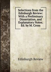 Selections from the Edinburgh Review: With a Preliminary Dissertation, and Explanatory Notes. Ed. by M. Cross