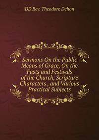 Sermons On the Public Means of Grace, On the Fasts and Festivals of the Church, Scripture Characters , and Various Practical Subjects.