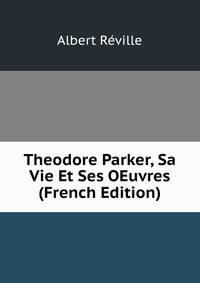 Theodore Parker, Sa Vie Et Ses OEuvres (French Edition)