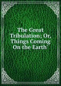The Great Tribulation; Or, Things Coming On the Earth'
