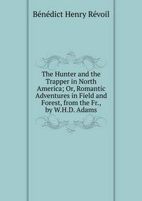 The Hunter and the Trapper in North America; Or, Romantic Adventures in Field and Forest, from the Fr., by W.H.D. Adams