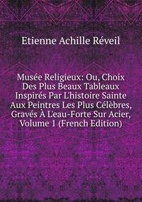 Mus?e Religieux: Ou, Choix Des Plus Beaux Tableaux Inspir?s Par L'histoire Sainte Aux Peintres Les Plus C?l?bres, Grav?s ? L'eau-Forte Sur Acier, Volume 1 (French Edition)