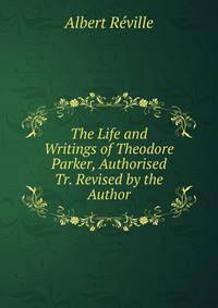 The Life and Writings of Theodore Parker, Authorised Tr. Revised by the Author