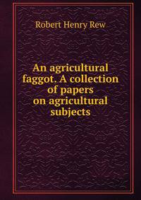 An agricultural faggot. A collection of papers on agricultural subjects