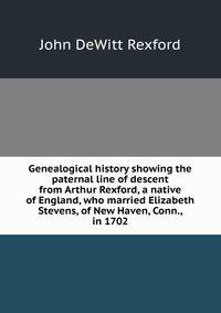 Genealogical history showing the paternal line of descent from Arthur Rexford, a native of England, who married Elizabeth Stevens, of New Haven, Conn., in 1702