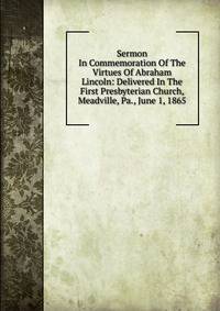 Sermon In Commemoration Of The Virtues Of Abraham Lincoln: Delivered In The First Presbyterian Church, Meadville, Pa., June 1, 1865