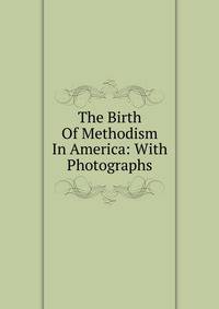 The Birth Of Methodism In America: With Photographs