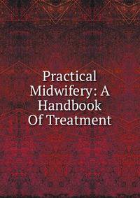Practical Midwifery: A Handbook Of Treatment