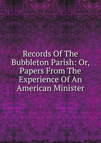 Records Of The Bubbleton Parish: Or, Papers From The Experience Of An American Minister