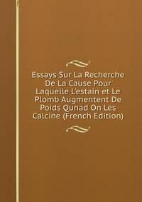 Essays Sur La Recherche De La Cause Pour Laquelle L'estain et Le Plomb Augmentent De Poids Qunad On Les Calcine (French Edition)