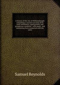 A history of the city of Williamsburgh: containing a succinct account of its early settlement, rapid growth, and prosperous condition : with many . and interesting facts connected with the same