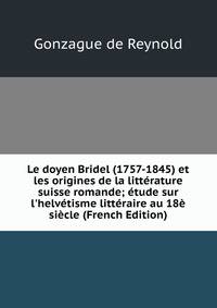 Le doyen Bridel (1757-1845) et les origines de la litt?rature suisse romande; ?tude sur l'helv?tisme litt?raire au 18? si?cle (French Edition)