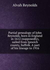 Partial genealogy of John Reynolds, born in England in 1612 (supposedly), sailed from Ipswich county, Suffolk. A part of his lineage to 1916