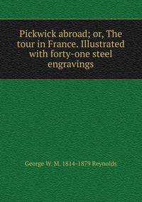 Pickwick abroad; or, The tour in France. Illustrated with forty-one steel engravings