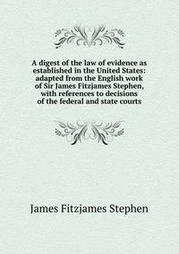 A digest of the law of evidence as established in the United States: adapted from the English work of Sir James Fitzjames Stephen, with references to decisions of the federal and state courts