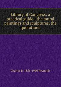 Library of Congress: a practical guide : the mural paintings and sculptures, the quotations