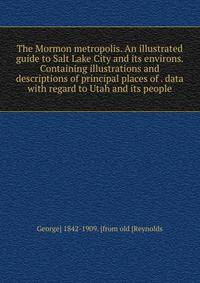 The Mormon metropolis. An illustrated guide to Salt Lake City and its environs. Containing illustrations and descriptions of principal places of . data with regard to Utah and its people