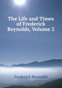 The Life and Times of Frederick Reynolds, Volume 2