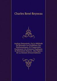 Analyse Demontr?e: Ou La M?thode De R?soudre Les Probl?mes Des Mathematiques, Et D'apprendre Facilement Ces Sciences; Expliqu?e &amp; D?montr?e Dans Le . Des Figures De La G?omet (French Edition)