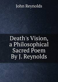 Death's Vision, a Philosophical Sacred Poem By J. Reynolds.