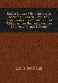 Etudes Sur Les Reformateurs: La Societe Et Le Socialisme. Les Communistes. Les Chartistes. Les Utilitaires. Les Humanitaires. Les Mormons (French Edition)