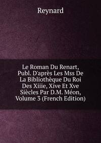 Le Roman Du Renart, Publ. D'apr?s Les Mss De La Biblioth?que Du Roi Des Xiiie, Xive Et Xve Si?cles Par D.M. M?on, Volume 3 (French Edition)